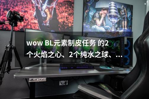 wow BL元素制皮任务 的2个火焰之心、2个纯水之球、2个大地之核和2个风之气息 在哪弄啊-第1张-游戏资讯-智辉网络