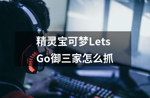 精灵宝可梦LetsGo御三家怎么抓-第1张-游戏资讯-智辉网络