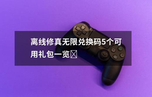 离线修真无限兑换码5个可用礼包一览​-第1张-游戏资讯-智辉网络