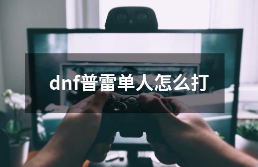 dnf普雷单人怎么打-第1张-游戏资讯-智辉网络