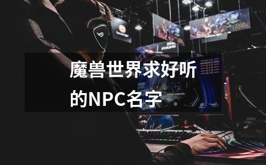 魔兽世界求好听的NPC名字-第1张-游戏资讯-智辉网络