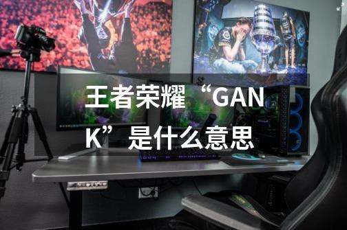 王者荣耀“GANK”是什么意思-第1张-游戏资讯-智辉网络