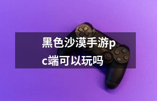 黑色沙漠手游pc端可以玩吗-第1张-游戏资讯-智辉网络