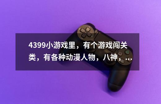 4399小游戏里，有个游戏闯关类，有各种动漫人物，八神，海贼王，游戏王，疯八之类的。叫什么名字。注-第1张-游戏资讯-智辉网络