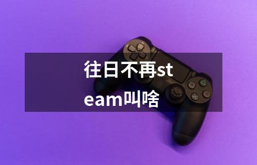 往日不再steam叫啥-第1张-游戏资讯-智辉网络