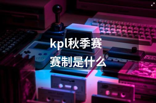 kpl秋季赛赛制是什么-第1张-游戏资讯-智辉网络