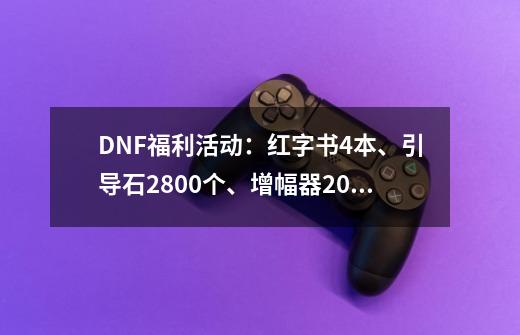 DNF福利活动：红字书4本、引导石2800个、增幅器20个！如何参与？,dnf活动全面分析-第1张-游戏资讯-智辉网络