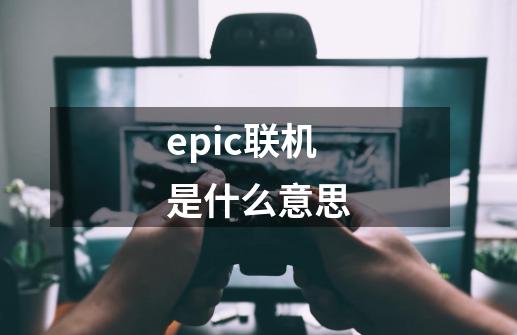 epic联机是什么意思-第1张-游戏资讯-智辉网络