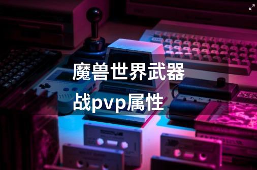 魔兽世界武器战pvp属性-第1张-游戏资讯-智辉网络