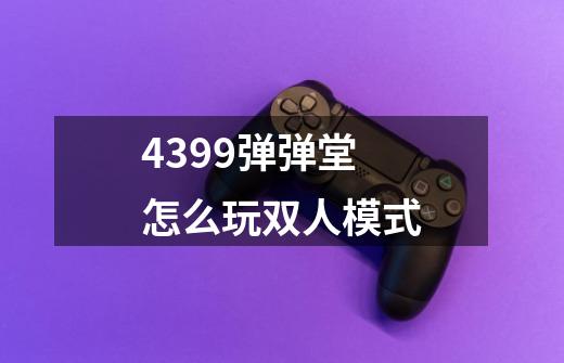 4399弹弹堂怎么玩双人模式-第1张-游戏资讯-智辉网络