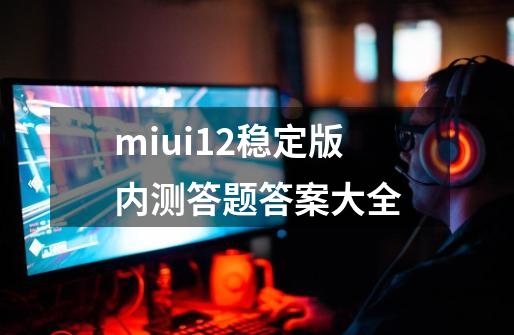 miui12稳定版内测答题答案大全-第1张-游戏资讯-智辉网络