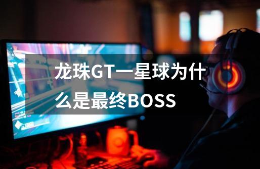 龙珠GT一星球为什么是最终BOSS-第1张-游戏资讯-智辉网络