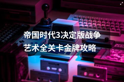 帝国时代3决定版战争艺术全关卡金牌攻略-第1张-游戏资讯-智辉网络