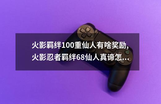 火影羁绊100重仙人有啥奖励,火影忍者羁绊68仙人真谛怎么获取-第1张-游戏资讯-智辉网络