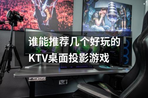 谁能推荐几个好玩的KTV桌面投影游戏-第1张-游戏资讯-智辉网络