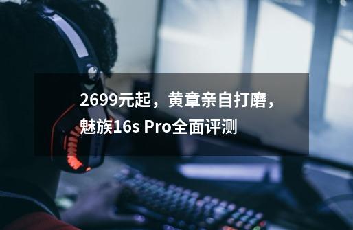 2699元起，黄章亲自打磨，魅族16s Pro全面评测-第1张-游戏资讯-智辉网络