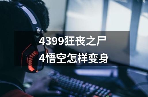 4399狂丧之尸4悟空怎样变身-第1张-游戏资讯-智辉网络