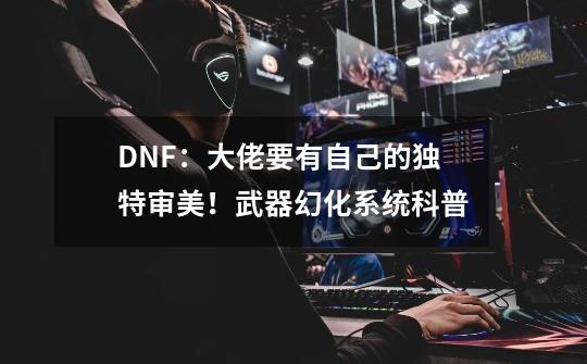 DNF：大佬要有自己的独特审美！武器幻化系统科普-第1张-游戏资讯-智辉网络