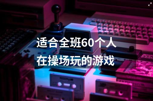 适合全班60个人在操场玩的游戏-第1张-游戏资讯-智辉网络