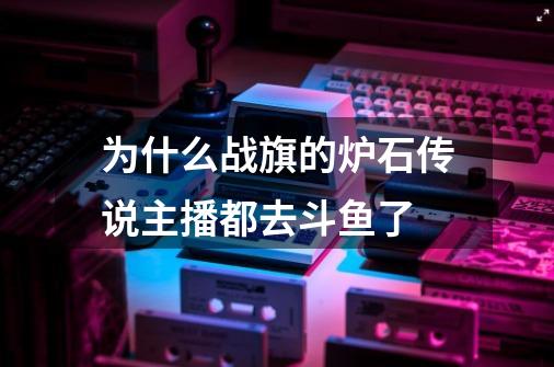 为什么战旗的炉石传说主播都去斗鱼了-第1张-游戏资讯-智辉网络