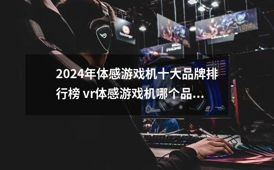 2024年体感游戏机十大品牌排行榜 vr体感游戏机哪个品牌好-第1张-游戏资讯-智辉网络