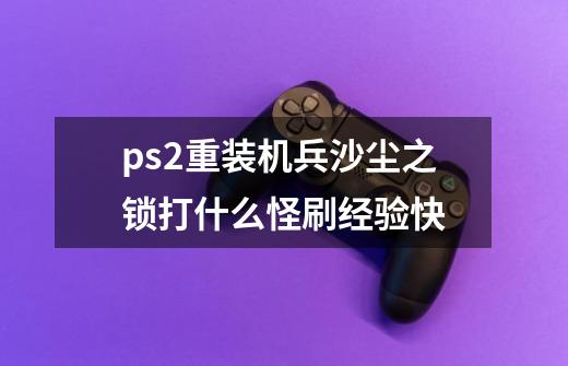 ps2重装机兵沙尘之锁打什么怪刷经验快-第1张-游戏资讯-智辉网络