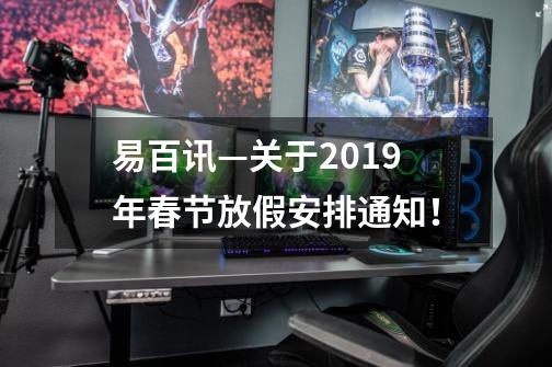 易百讯—关于2019年春节放假安排通知！-第1张-游戏资讯-智辉网络