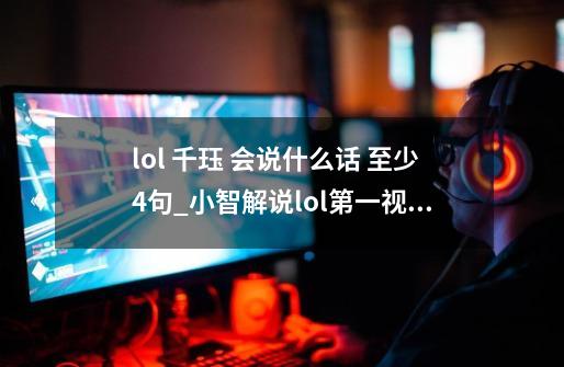 lol 千珏 会说什么话 至少4句_小智解说lol第一视角全集-第1张-游戏资讯-智辉网络