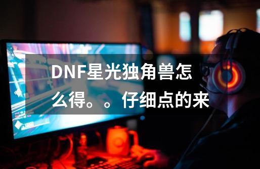 DNF星光独角兽怎么得。。仔细点的来-第1张-游戏资讯-智辉网络