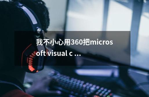 我不小心用360把microsoft visual c 2010 x86 redistributable-第1张-游戏资讯-智辉网络