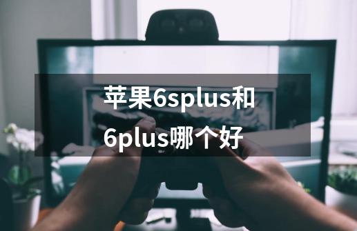 苹果6splus和6plus哪个好-第1张-游戏资讯-智辉网络