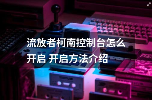 流放者柯南控制台怎么开启 开启方法介绍-第1张-游戏资讯-智辉网络