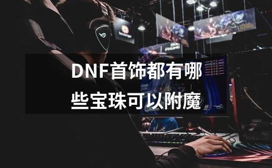 DNF首饰都有哪些宝珠可以附魔-第1张-游戏资讯-智辉网络