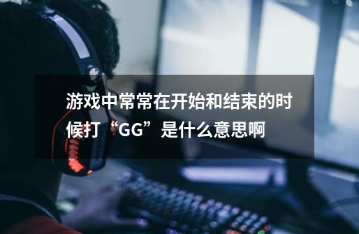 游戏中常常在开始和结束的时候打“GG”是什么意思啊-第1张-游戏资讯-智辉网络