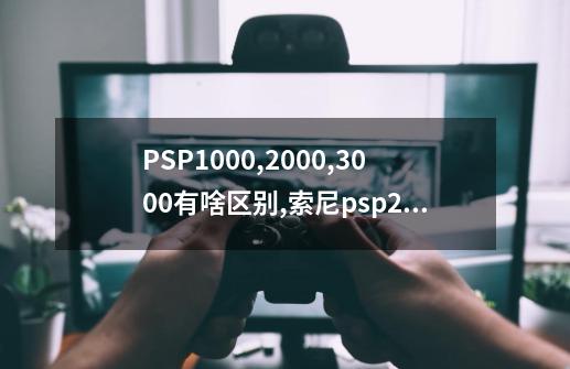 PSP1000,2000,3000有啥区别?,索尼psp2000和3000哪个好-第1张-游戏资讯-智辉网络