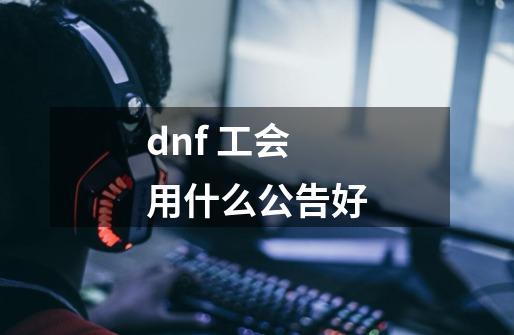 dnf 工会用什么公告好-第1张-游戏资讯-智辉网络