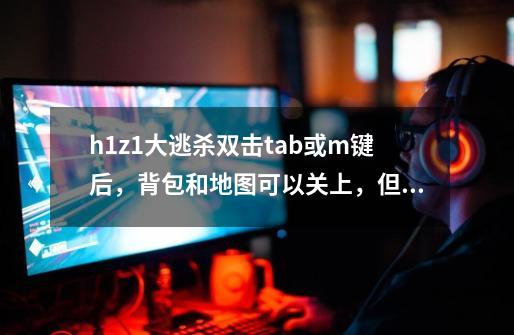 h1z1大逃杀双击tab或m键后，背包和地图可以关上，但鼠标指针会停留在游-第1张-游戏资讯-智辉网络