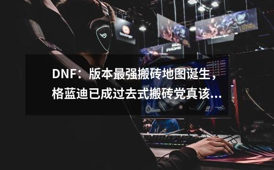 DNF：版本最强搬砖地图诞生，格蓝迪已成过去式搬砖党真该了解下-第1张-游戏资讯-智辉网络