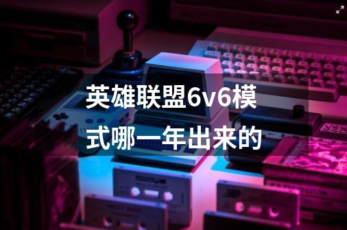 英雄联盟6v6模式哪一年出来的-第1张-游戏资讯-智辉网络