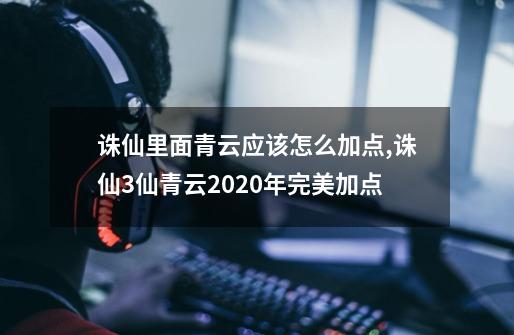 诛仙里面青云应该怎么加点,诛仙3仙青云2020年完美加点-第1张-游戏资讯-智辉网络