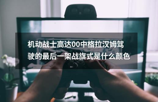 机动战士高达00中格拉汉姆驾驶的最后一架战旗式是什么颜色-第1张-游戏资讯-智辉网络