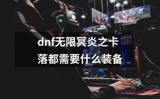 dnf无限冥炎之卡落都需要什么装备-第1张-游戏资讯-智辉网络