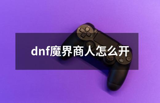 dnf魔界商人怎么开-第1张-游戏资讯-智辉网络