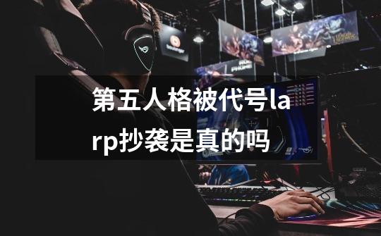 第五人格被代号larp抄袭是真的吗-第1张-游戏资讯-智辉网络