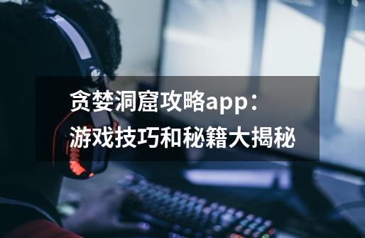 贪婪洞窟攻略app：游戏技巧和秘籍大揭秘-第1张-游戏资讯-智辉网络