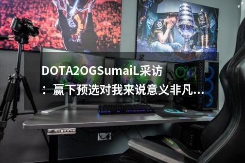 DOTA2OG.SumaiL采访：赢下预选对我来说意义非凡，OG的氛围更加放松-第1张-游戏资讯-智辉网络