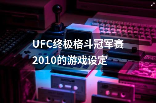 UFC终极格斗冠军赛2010的游戏设定-第1张-游戏资讯-智辉网络