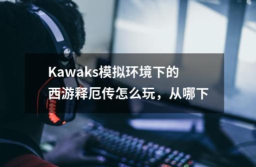 Kawaks模拟环境下的西游释厄传怎么玩，从哪下-第1张-游戏资讯-智辉网络