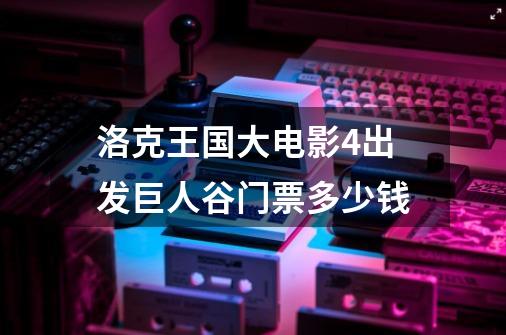 洛克王国大电影4出发巨人谷门票多少钱-第1张-游戏资讯-智辉网络