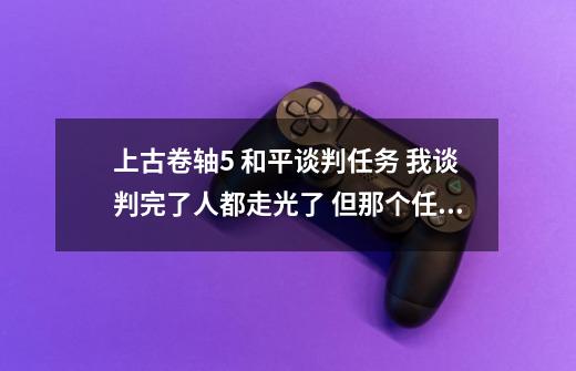 上古卷轴5 和平谈判任务 我谈判完了人都走光了 但那个任务提示还在灰胡子帮助下谈判得到结果 然后刀-第1张-游戏资讯-智辉网络